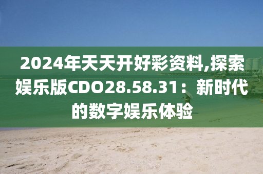 2024年天天开好彩资料,探索娱乐版CDO28.58.31：新时代的数字娱乐体验