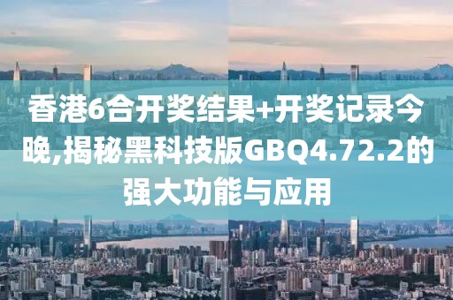 香港6合开奖结果+开奖记录今晚,揭秘黑科技版GBQ4.72.2的强大功能与应用