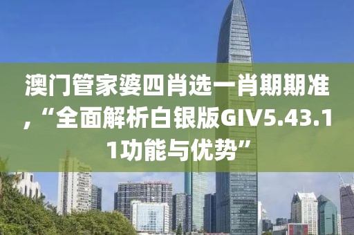 澳门管家婆四肖选一肖期期准,“全面解析白银版GIV5.43.11功能与优势”
