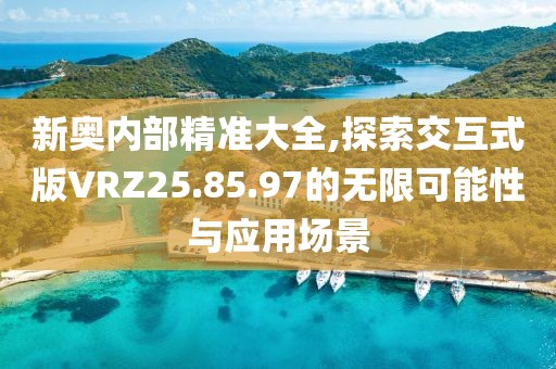 新奥内部精准大全,探索交互式版VRZ25.85.97的无限可能性与应用场景