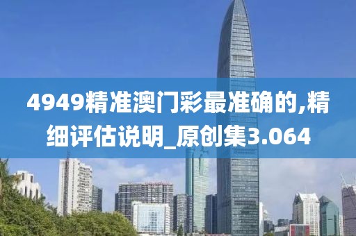 4949精准澳门彩最准确的,精细评估说明_原创集3.064