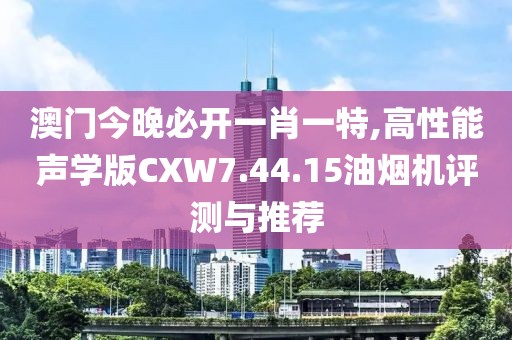 澳门今晚必开一肖一特,高性能声学版CXW7.44.15油烟机评测与推荐