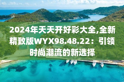 2024年天天开好彩大全,全新精致版WYX98.48.22：引领时尚潮流的新选择