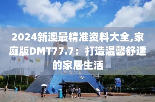 2024新澳最精准资料大全,家庭版DMT77.7：打造温馨舒适的家居生活