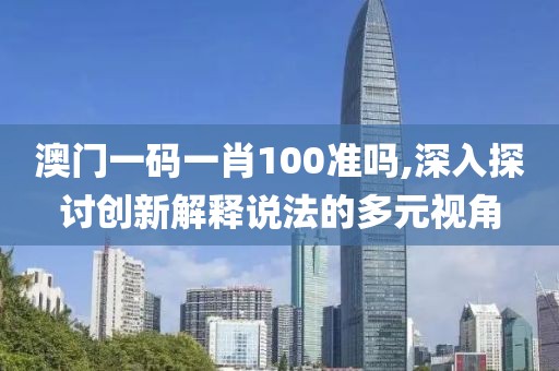 澳门一码一肖100准吗,深入探讨创新解释说法的多元视角