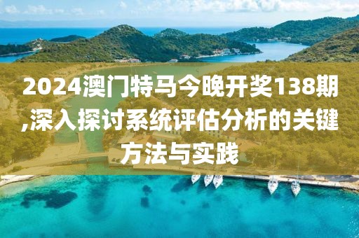 2024澳门特马今晚开奖138期,深入探讨系统评估分析的关键方法与实践
