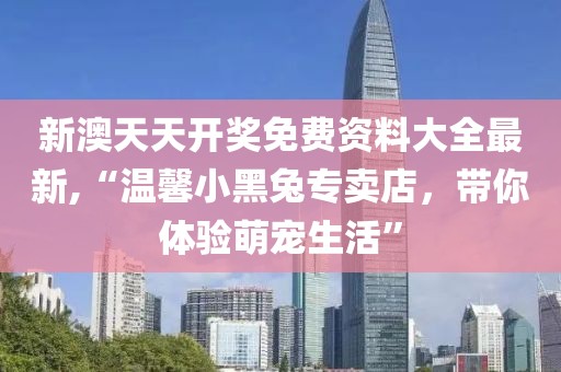 新澳天天开奖免费资料大全最新,“温馨小黑兔专卖店，带你体验萌宠生活”