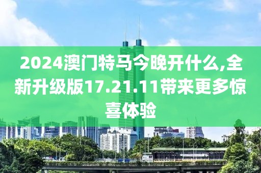 2024澳门特马今晚开什么,全新升级版17.21.11带来更多惊喜体验