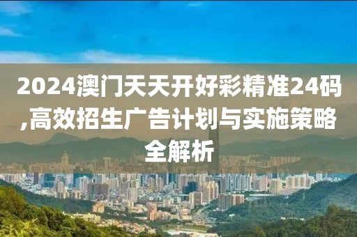 2024澳门天天开好彩精准24码,高效招生广告计划与实施策略全解析
