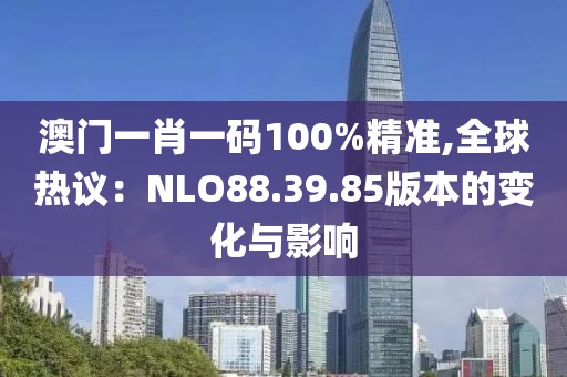 澳门一肖一码100%精准,全球热议：NLO88.39.85版本的变化与影响
