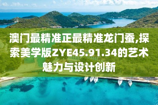 澳门最精准正最精准龙门蚕,探索美学版ZYE45.91.34的艺术魅力与设计创新