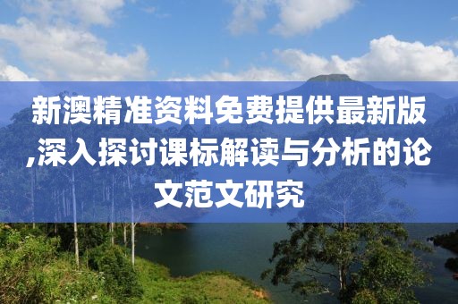 新澳精准资料免费提供最新版,深入探讨课标解读与分析的论文范文研究