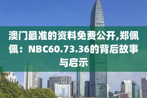 澳门最准的资料免费公开,郑佩佩：NBC60.73.36的背后故事与启示