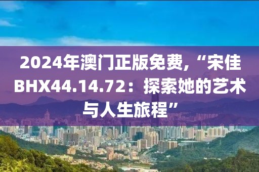 2024年澳门正版免费,“宋佳BHX44.14.72：探索她的艺术与人生旅程”