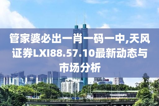管家婆必出一肖一码一中,天风证券LXI88.57.10最新动态与市场分析
