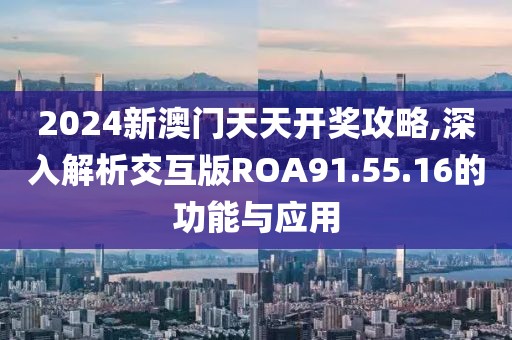 2024新澳门天天开奖攻略,深入解析交互版ROA91.55.16的功能与应用