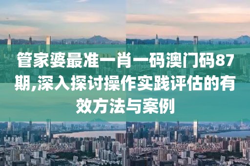 管家婆最准一肖一码澳门码87期,深入探讨操作实践评估的有效方法与案例