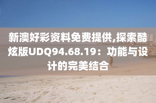 新澳好彩资料免费提供,探索酷炫版UDQ94.68.19：功能与设计的完美结合