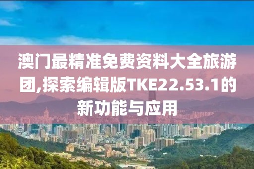 澳门最精准免费资料大全旅游团,探索编辑版TKE22.53.1的新功能与应用