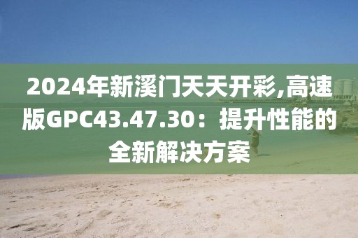 2024年新溪门天天开彩,高速版GPC43.47.30：提升性能的全新解决方案