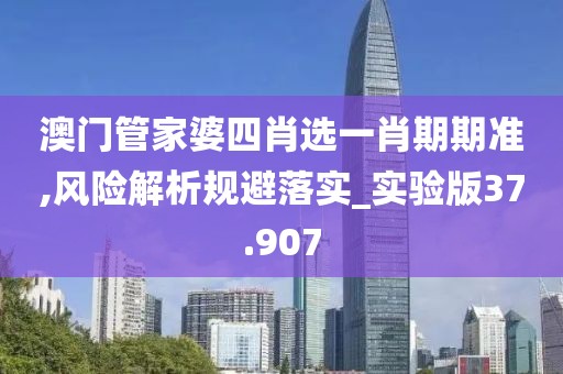 澳门管家婆四肖选一肖期期准,风险解析规避落实_实验版37.907
