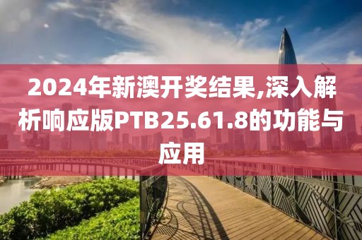 2024年新澳开奖结果,深入解析响应版PTB25.61.8的功能与应用