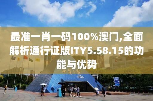 最准一肖一码100%澳门,全面解析通行证版ITY5.58.15的功能与优势