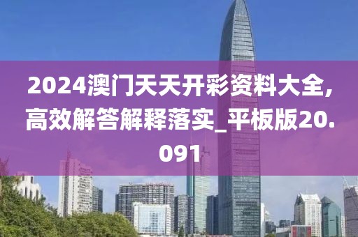 2024澳门天天开彩资料大全,高效解答解释落实_平板版20.091