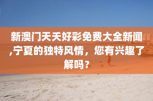 新澳门天夭好彩免费大全新闻,宁夏的独特风情，您有兴趣了解吗？