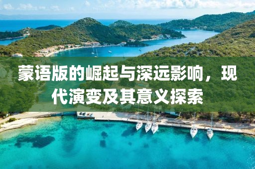 蒙语版的崛起与深远影响，现代演变及其意义探索