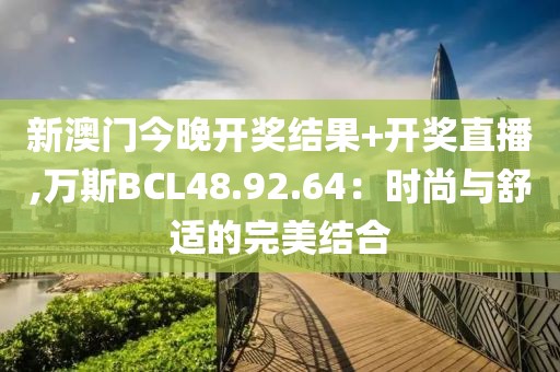 新澳门今晚开奖结果+开奖直播,万斯BCL48.92.64：时尚与舒适的完美结合
