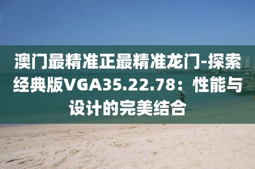 澳门最精准正最精准龙门-探索经典版VGA35.22.78：性能与设计的完美结合