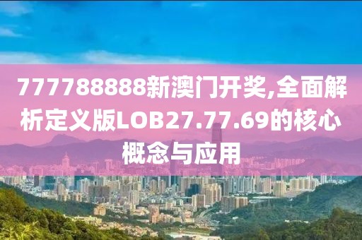 777788888新澳门开奖,全面解析定义版LOB27.77.69的核心概念与应用