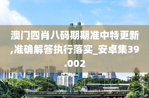 澳门四肖八码期期准中特更新,准确解答执行落实_安卓集39.002