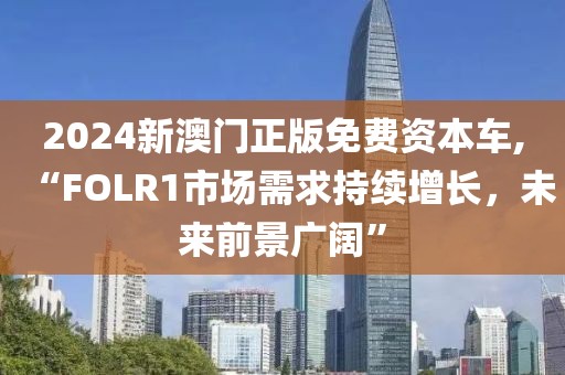 2024新澳门正版免费资本车,“FOLR1市场需求持续增长，未来前景广阔”