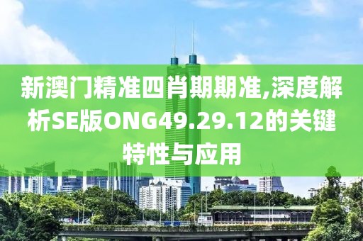新澳门精准四肖期期准,深度解析SE版ONG49.29.12的关键特性与应用