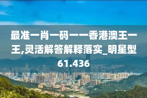 最准一肖一码一一香港澳王一王,灵活解答解释落实_明星型61.436