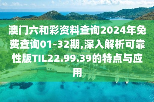 澳门六和彩资料查询2024年免费查询01-32期,深入解析可靠性版TIL22.99.39的特点与应用