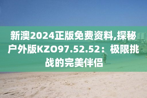 新澳2024正版免费资料,探秘户外版KZO97.52.52：极限挑战的完美伴侣