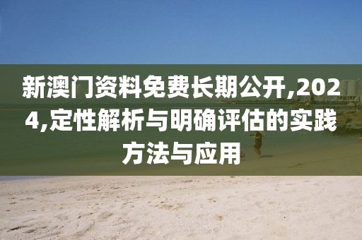 新澳门资料免费长期公开,2024,定性解析与明确评估的实践方法与应用