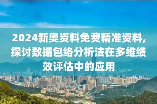 2024新奥资料免费精准资料,探讨数据包络分析法在多维绩效评估中的应用