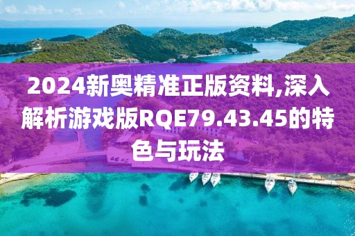 2024新奥精准正版资料,深入解析游戏版RQE79.43.45的特色与玩法