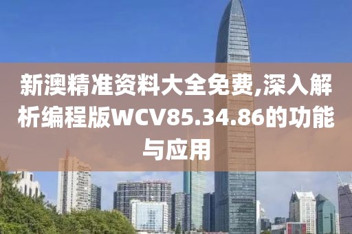 新澳精准资料大全免费,深入解析编程版WCV85.34.86的功能与应用
