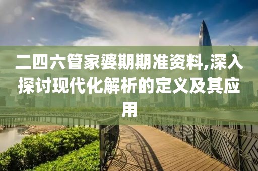 二四六管家婆期期准资料,深入探讨现代化解析的定义及其应用