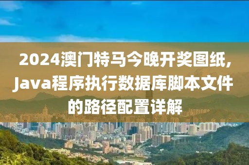 2024澳门特马今晚开奖图纸,Java程序执行数据库脚本文件的路径配置详解