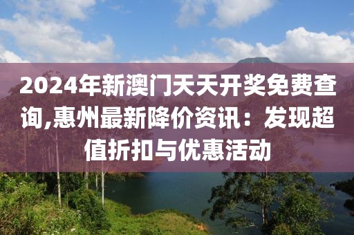 2024年新澳门天天开奖免费查询,惠州最新降价资讯：发现超值折扣与优惠活动