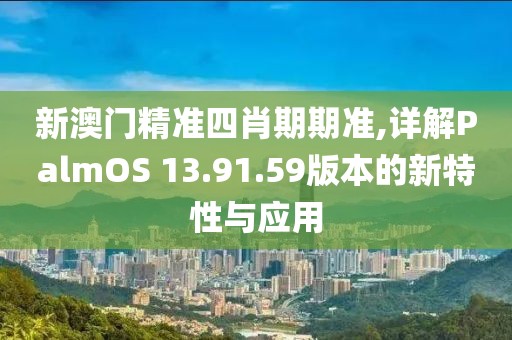 新澳门精准四肖期期准,详解PalmOS 13.91.59版本的新特性与应用