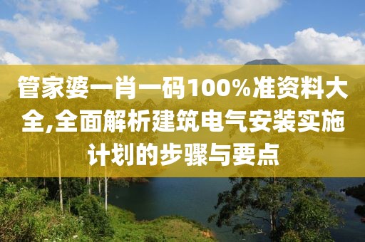 管家婆一肖一码100%准资料大全,全面解析建筑电气安装实施计划的步骤与要点