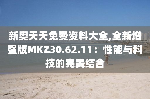 新奥天天免费资料大全,全新增强版MKZ30.62.11：性能与科技的完美结合