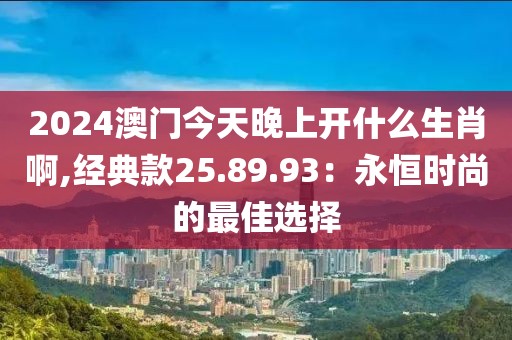 2024澳门今天晚上开什么生肖啊,经典款25.89.93：永恒时尚的最佳选择